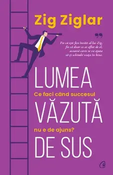 Lumea vazuta de sus. Ce faci cand succesul nu e de ajuns?/Zig Ziglar