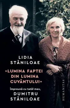 Lumina faptei din lumina cuvantului. Impreuna cu tatal meu, Dumitru Staniloae/Lidia Staniloae