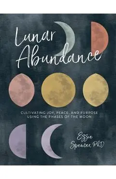 Lunar Abundance: Cultivating Joy, Peace, and Purpose Using the Phases of the Moon - Ezzie Spencer