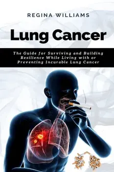 Lung Cancer: The Guide for Surviving and Building Resilience While Living with or Preventing Incurable Lung Cancer/Regina Williams