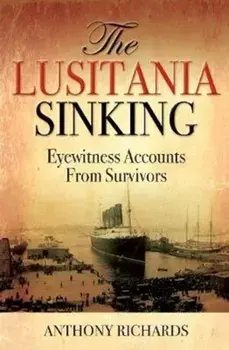 Lusitania Sinking. Eyewitness Accounts from Survivors, Hardback/Anthony Richards