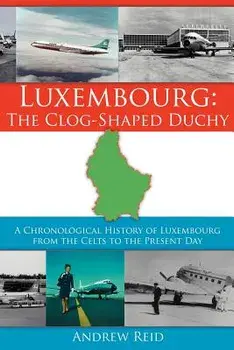 Luxembourg: The Clog-Shaped Duchy: A Chronological History of Luxembourg from the Celts to the Present Day/Andrew Reid