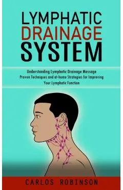 Lymphatic Drainage System: Understanding Lymphatic Drainage Massage (Proven Techniques and at-home Strategies for Improving Your Lymphatic Functi - Carlos Robinson