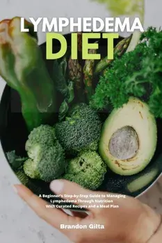 Lymphedema Diet: A Beginner's Step-by-Step Guide to Managing Lymphedema Through Nutrition With Curated Recipes and a Meal Plan/Brandon Gilta