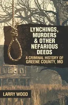 Lynchings, Murders, and Other Nefarious Deeds: A Criminal History of Greene County, Mo., Paperback/Larry Wood