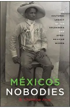 M�xico's Nobodies: The Cultural Legacy of the Soldadera and Afro-Mexican Women - B. Christine Arce
