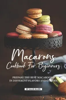 Macarons Cookbook for Beginners: Prepare the Best Macaroons in Different Flavors and Colors, Paperback/Allie Allen