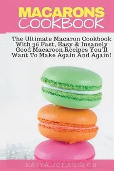 Macarons Cookbook: The Ultimate Macaron Cookbook with 36 Fast, Easy & Insanely Good Macaroon Recipes You'll Want to Make Again and Again, Paperback/Katya Johansson
