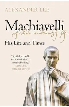 Machiavelli: His Life and Times - Alexander Lee