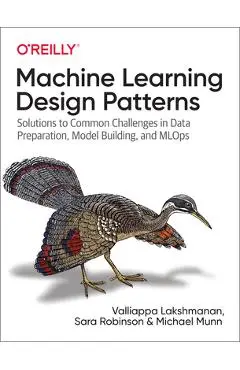Machine Learning Design Patterns: Solutions to Common Challenges in Data Preparation, Model Building, and Mlops - Valliappa Lakshmanan