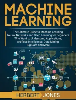 Machine Learning: The Ultimate Guide to Machine Learning, Neural Networks and Deep Learning for Beginners Who Want to Understand Applica, Hardcover/Herbert Jones