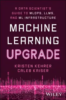 Machine Learning Upgrade: A Data Scientist's Guide to MLOps, LLMs, and ML Infrastructure. A Data Scientist's Guide to MLOps, LLMs, and ML Infrastructure, Paperback/Caleb Kaiser