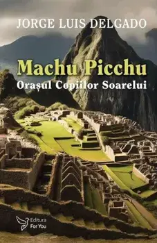 Machu Picchu. Orasul Copiilor Soarelui/Jorge Luis Delgado