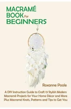 Macramé Book for Beginners: A DIY Instruction Guide to Craft 13 Stylish Modern Macramé Projects for Your Home Décor and More Plus Macramé Knots, P - Roxanne Poole