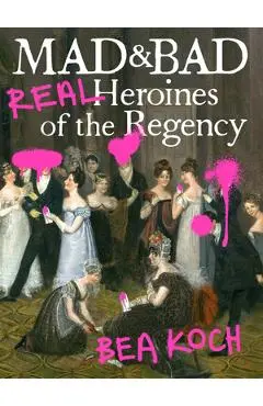 Mad and Bad: Real Heroines of the Regency - Bea Koch