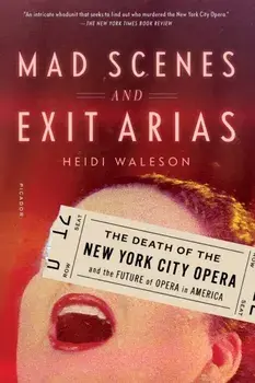 Mad Scenes and Exit Arias: The Death of the New York City Opera and the Future of Opera in America, Paperback/Heidi Waleson