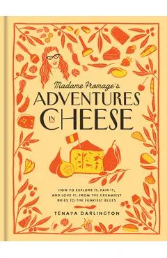 Madame Fromage's Adventures in Cheese: How to Explore It, Pair It, and Love It, from the Creamiest Bries to the Funkiest Blues - Tenaya Darlington