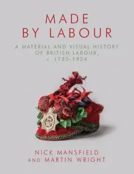 Made by Labour. A Material and Visual History of British Labour, c. 1780-1924, Hardback/Martin Wright