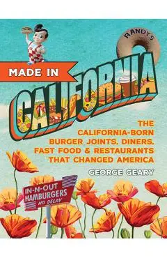 Made in California, Volume 1: The California-Born Diners, Burger Joints, Restaurants & Fast Food That Changed America, 1915-1966 - George Geary