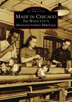 Made in Chicago: The Windy City's Manufacturing Heritage, Paperback/Austin Weber