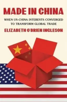 Made in China. When US-China Interests Converged to Transform Global Trade, Hardback/Elizabeth O’Brien Ingleson