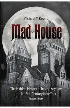 Madhouse: The Hidden History of Insane Asylums in 19th Century New York - Michael T. Keene