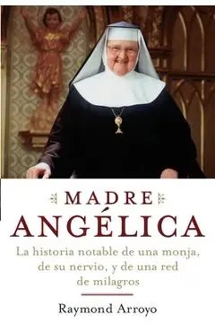 Madre Angelica: La historia notable de una monja, de su nervio, y de una red de milagros - Raymond Arroyo
