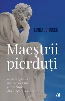 Maestrii pierduti. Redescoperirea misticismului filosofilor din Grecia antica/Linda Johnsen