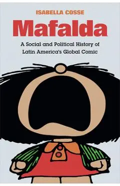 Mafalda: A Social and Political History of Latin America's Global Comic - Isabella Cosse