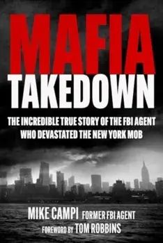 Mafia Takedown. The Incredible True Story of the FBI Agent Who Devastated the New York Mob, Hardback/Mike Campi