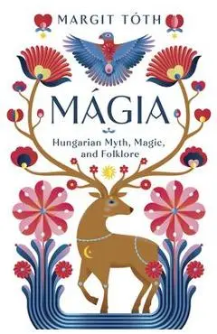 Mágia: Hungarian Myth, Magic, and Folklore - Margit Tóth
