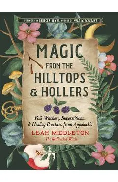 Magic from the Hilltops and Hollers: Folk Witchery, Superstitions, and Healing Practices from Appalachia - Leah Middleton