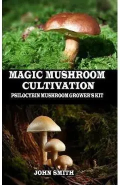 Magic Mushroom Cultivation: Psilocybin Mushroom Grower's Kit - John Smith