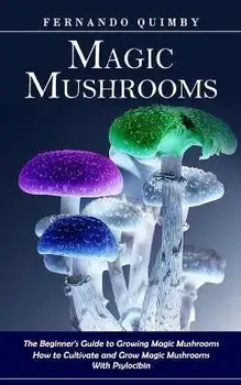 Magic Mushrooms: The Beginner's Guide to Growing Magic Mushrooms (How to Cultivate and Grow Magic Mushrooms With Psylocibin), Paperback/Fernando Quimby