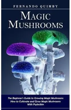 Magic Mushrooms: The Beginner's Guide to Growing Magic Mushrooms (How to Cultivate and Grow Magic Mushrooms With Psylocibin) - Fernando Quimby