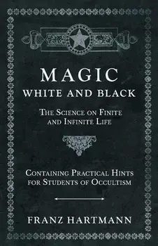 Magic, White and Black - The Science on Finite and Infinite Life - Containing Practical Hints for Students of Occultism, Paperback/Franz Hartmann