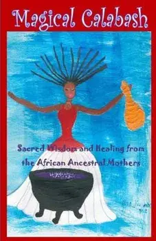Magical Calabash: Sacred Wisdom and Healing of African Ancestral Mothers/Ayele Kumari Phd