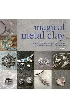 Magical Metal Clay: Amazingly Simple No-Kiln Techniques for Making Beautiful Accessories - Sue Heaser