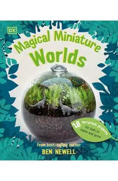 Magical Miniature Worlds: 18 Terrarium Projects for Kids to Make and Grow - Ben Newell