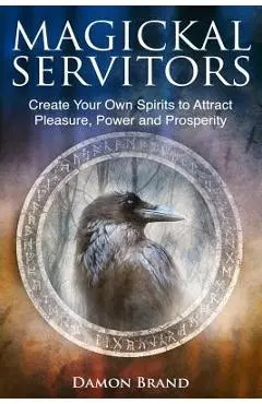Magickal Servitors: Create Your Own Spirits to Attract Pleasure, Power and Prosperity - Damon Brand