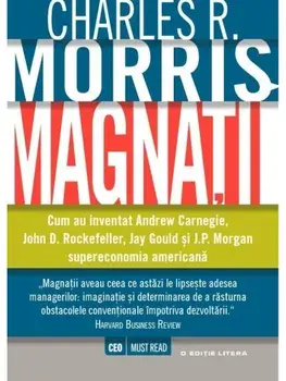 Magnatii. Cum au inventat Andrew Carnegie, John D. Rockefeller, Jay Gould si J.P. Morgan supraeconomia americana/Charles R. Morris