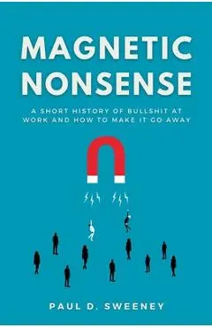 Magnetic Nonsense: A Short History of Bullshit at Work and How to Make It Go Away - Paul D. Sweeney
