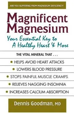 Magnificent Magnesium: Your Essential Key to a Healthy Heart & More - Dennis Goodman