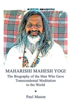 Maharishi Mahesh Yogi: The Biography of the Man Who Gave Transcendental Meditation to the World - Paul Mason