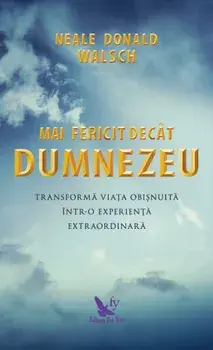 Mai fericit decat Dumnezeu. Transforma viata obisnuita intr-o experienta extraordinara. Editie revizuita/Neale Donald Walsch