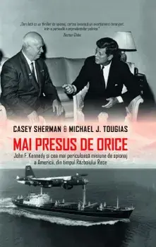 Mai presus de orice. John F. Kennedy si cea mai periculoasa misiune de spionaj a Americii, din timpul Razboiului Rece/Casey Sherman, Michael J. Tougias