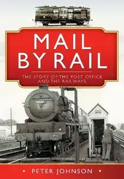 Mail by Rail - The Story of the Post Office and the Railways, Hardback/Peter Johnson
