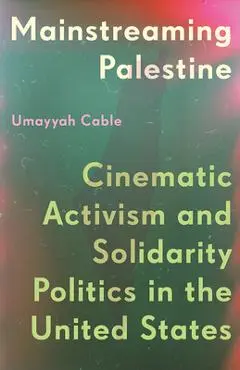 Mainstreaming Palestine: Cinematic Activism and Solidarity Politics in the United States - Umayyah Cable