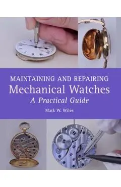 Maintaining and Repairing Mechanical Watches: A Practical Guide - Mark W. Wiles