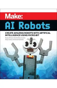 Make: AI Robots: Create Amazing Robots with Artificial Intelligence Using Micro: Bit - Reade Richard
